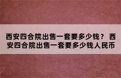 西安四合院出售一套要多少钱？ 西安四合院出售一套要多少钱人民币